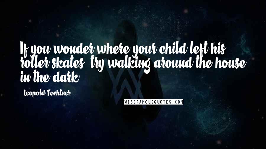 Leopold Fechtner Quotes: If you wonder where your child left his roller skates, try walking around the house in the dark.