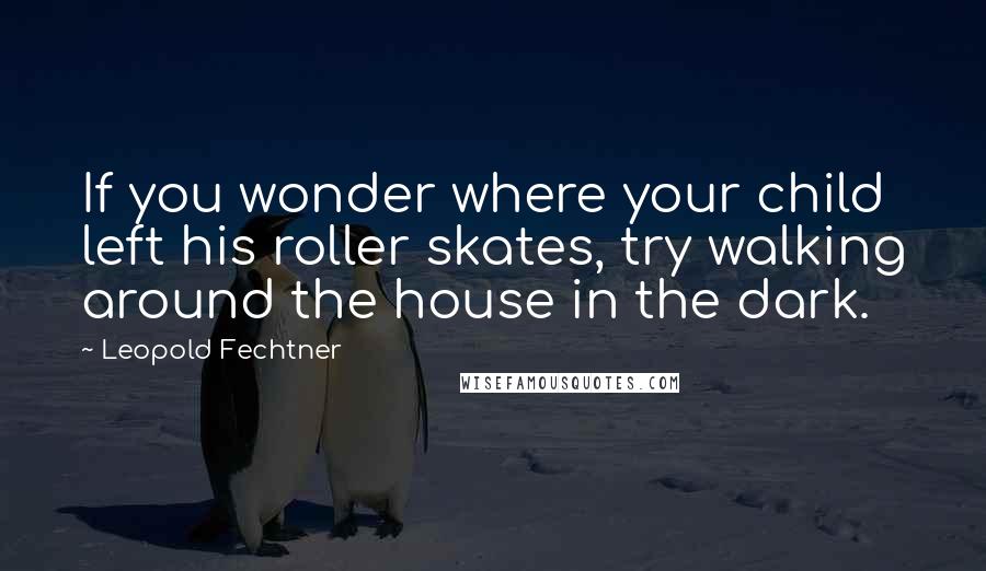 Leopold Fechtner Quotes: If you wonder where your child left his roller skates, try walking around the house in the dark.