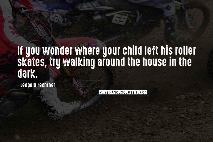 Leopold Fechtner Quotes: If you wonder where your child left his roller skates, try walking around the house in the dark.