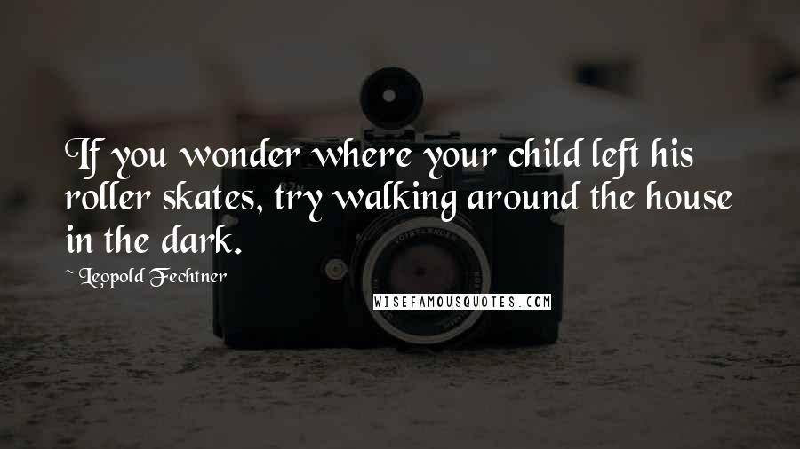 Leopold Fechtner Quotes: If you wonder where your child left his roller skates, try walking around the house in the dark.