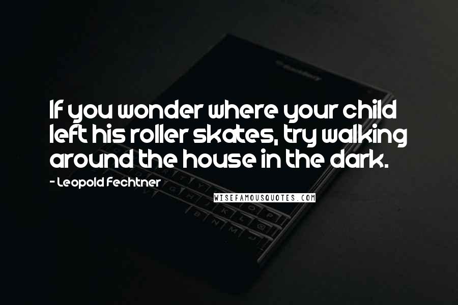 Leopold Fechtner Quotes: If you wonder where your child left his roller skates, try walking around the house in the dark.