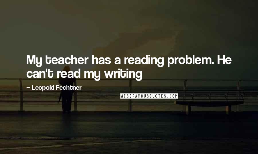 Leopold Fechtner Quotes: My teacher has a reading problem. He can't read my writing