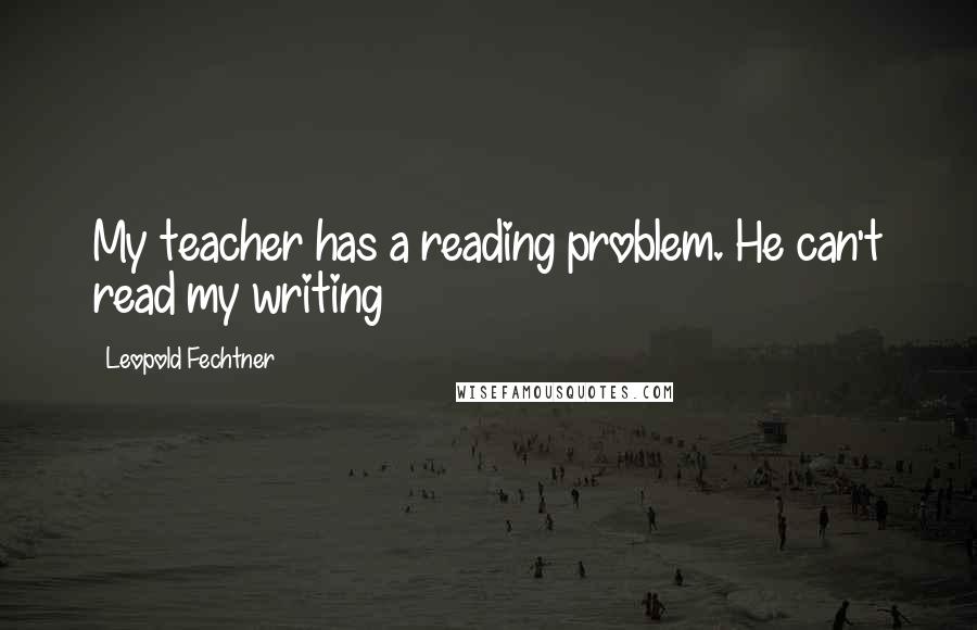 Leopold Fechtner Quotes: My teacher has a reading problem. He can't read my writing
