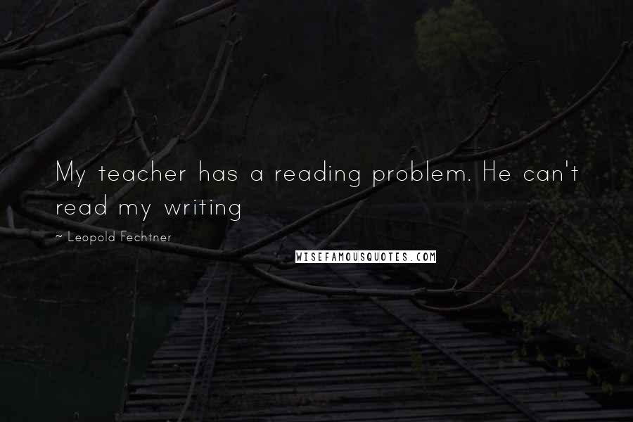 Leopold Fechtner Quotes: My teacher has a reading problem. He can't read my writing