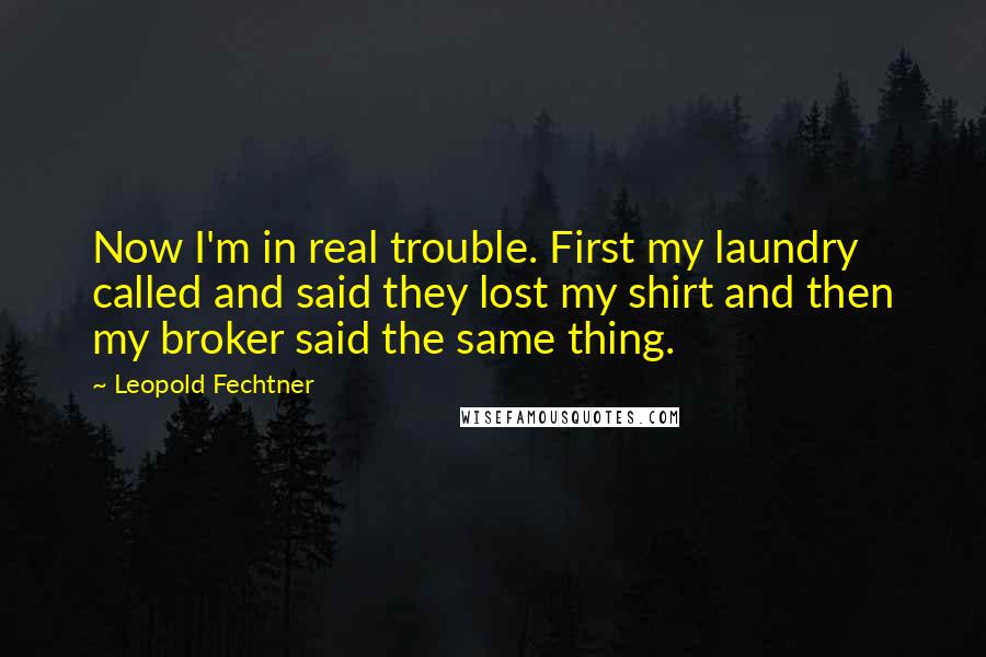 Leopold Fechtner Quotes: Now I'm in real trouble. First my laundry called and said they lost my shirt and then my broker said the same thing.