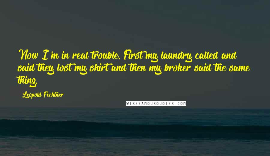 Leopold Fechtner Quotes: Now I'm in real trouble. First my laundry called and said they lost my shirt and then my broker said the same thing.