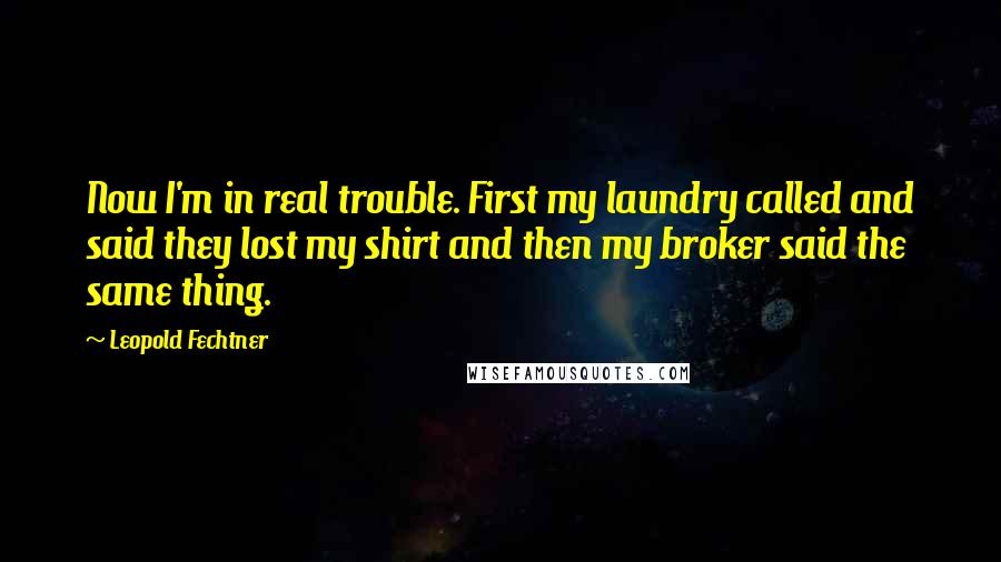 Leopold Fechtner Quotes: Now I'm in real trouble. First my laundry called and said they lost my shirt and then my broker said the same thing.