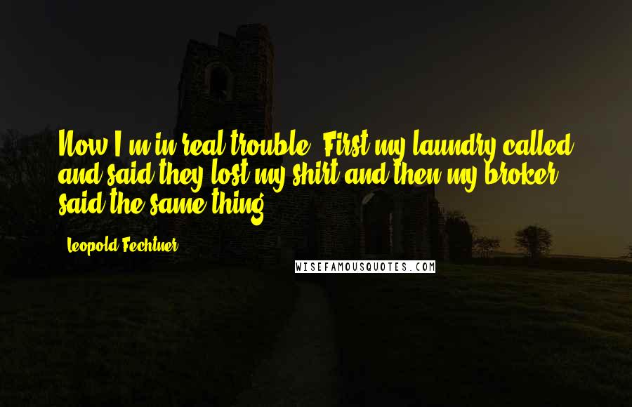 Leopold Fechtner Quotes: Now I'm in real trouble. First my laundry called and said they lost my shirt and then my broker said the same thing.