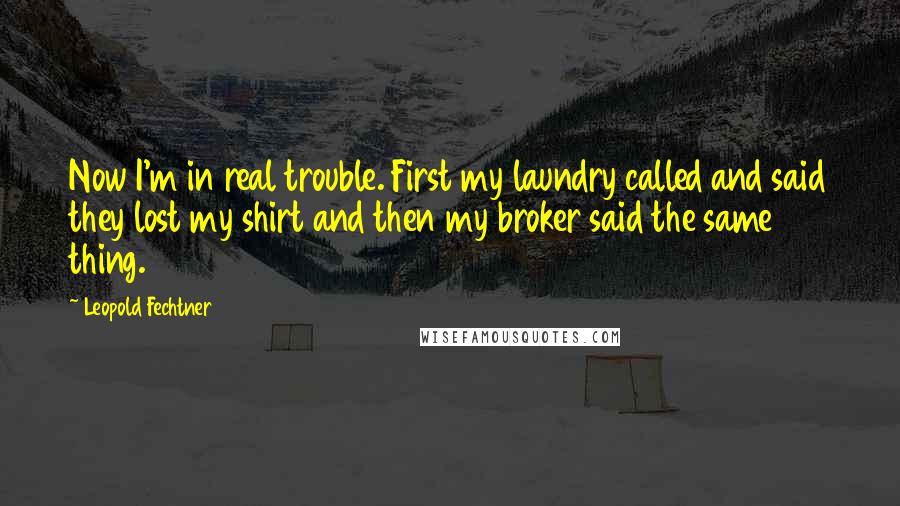 Leopold Fechtner Quotes: Now I'm in real trouble. First my laundry called and said they lost my shirt and then my broker said the same thing.