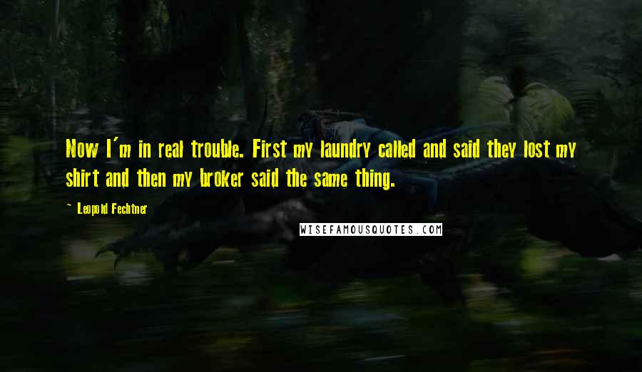 Leopold Fechtner Quotes: Now I'm in real trouble. First my laundry called and said they lost my shirt and then my broker said the same thing.