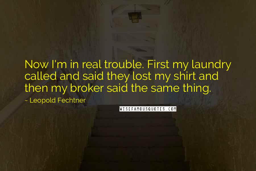 Leopold Fechtner Quotes: Now I'm in real trouble. First my laundry called and said they lost my shirt and then my broker said the same thing.