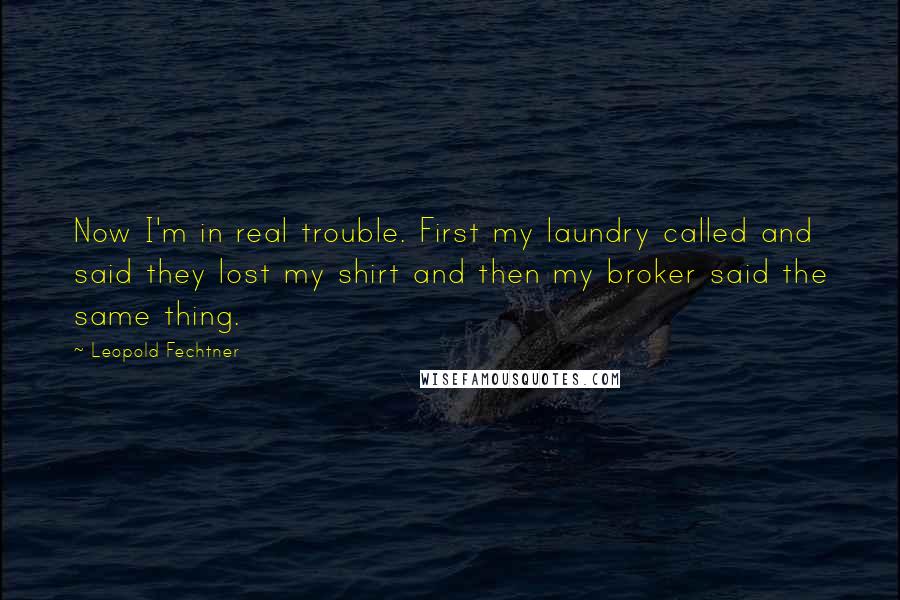 Leopold Fechtner Quotes: Now I'm in real trouble. First my laundry called and said they lost my shirt and then my broker said the same thing.