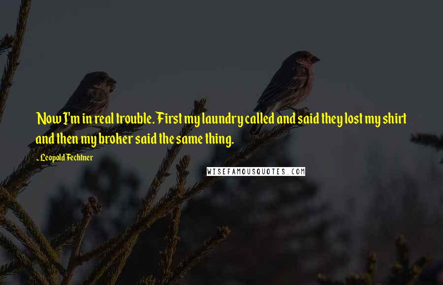 Leopold Fechtner Quotes: Now I'm in real trouble. First my laundry called and said they lost my shirt and then my broker said the same thing.