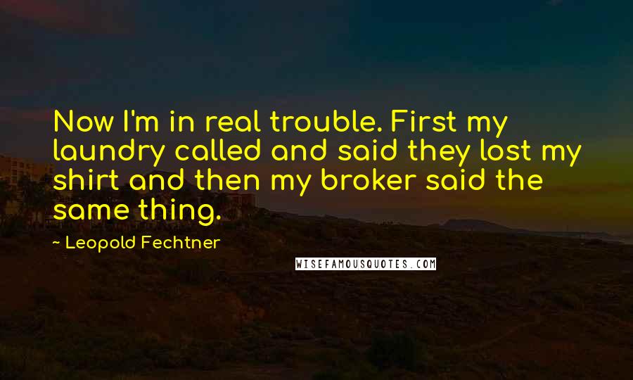 Leopold Fechtner Quotes: Now I'm in real trouble. First my laundry called and said they lost my shirt and then my broker said the same thing.