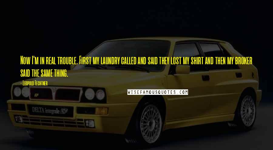 Leopold Fechtner Quotes: Now I'm in real trouble. First my laundry called and said they lost my shirt and then my broker said the same thing.