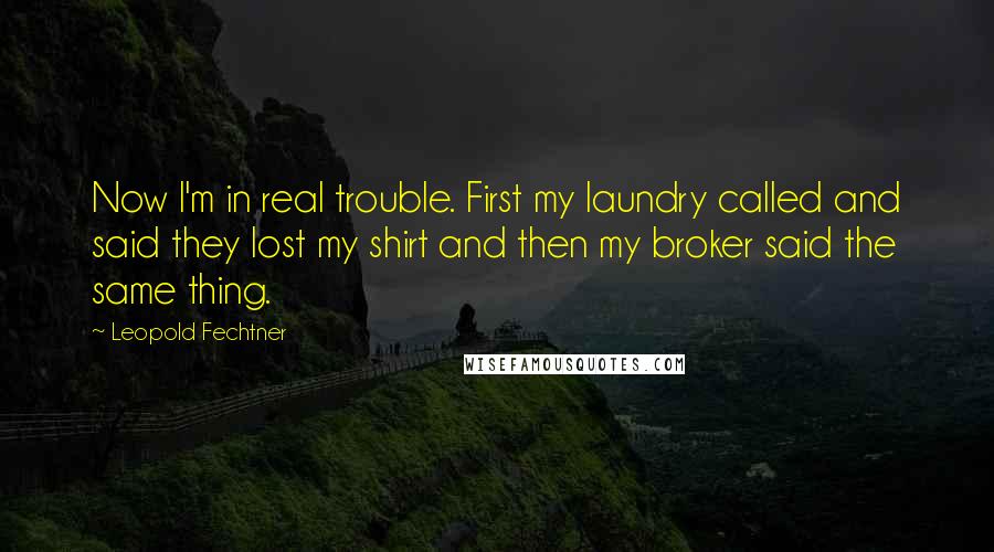 Leopold Fechtner Quotes: Now I'm in real trouble. First my laundry called and said they lost my shirt and then my broker said the same thing.