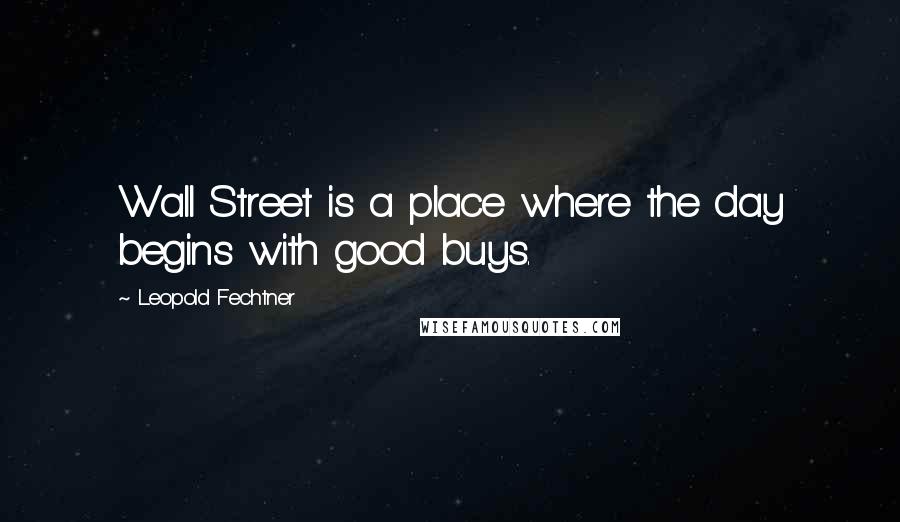 Leopold Fechtner Quotes: Wall Street is a place where the day begins with good buys.