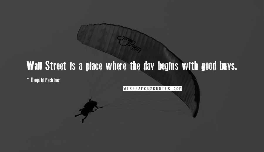 Leopold Fechtner Quotes: Wall Street is a place where the day begins with good buys.