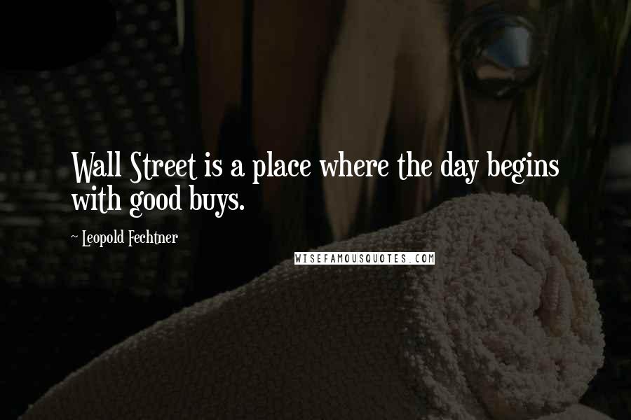 Leopold Fechtner Quotes: Wall Street is a place where the day begins with good buys.