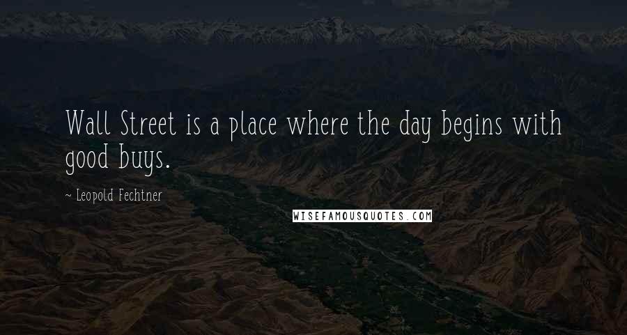 Leopold Fechtner Quotes: Wall Street is a place where the day begins with good buys.