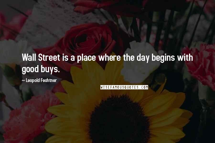 Leopold Fechtner Quotes: Wall Street is a place where the day begins with good buys.