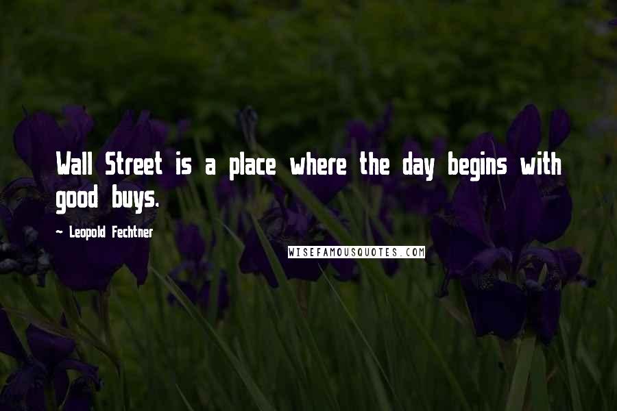 Leopold Fechtner Quotes: Wall Street is a place where the day begins with good buys.