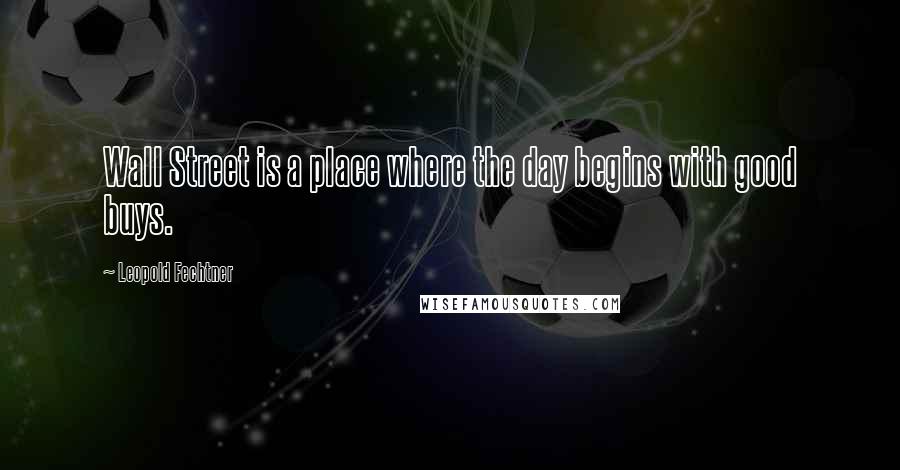 Leopold Fechtner Quotes: Wall Street is a place where the day begins with good buys.