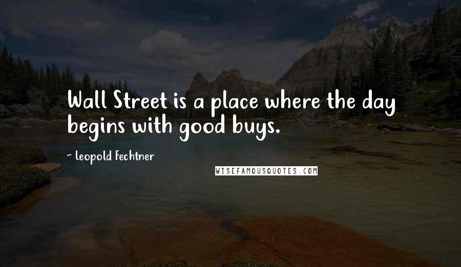 Leopold Fechtner Quotes: Wall Street is a place where the day begins with good buys.