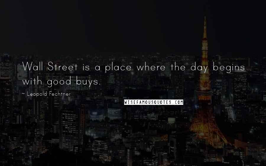 Leopold Fechtner Quotes: Wall Street is a place where the day begins with good buys.