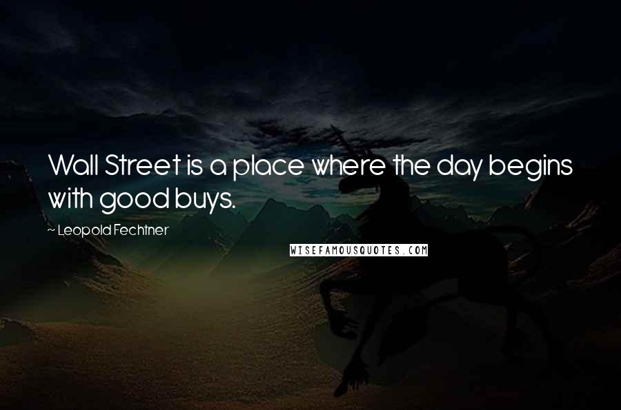 Leopold Fechtner Quotes: Wall Street is a place where the day begins with good buys.