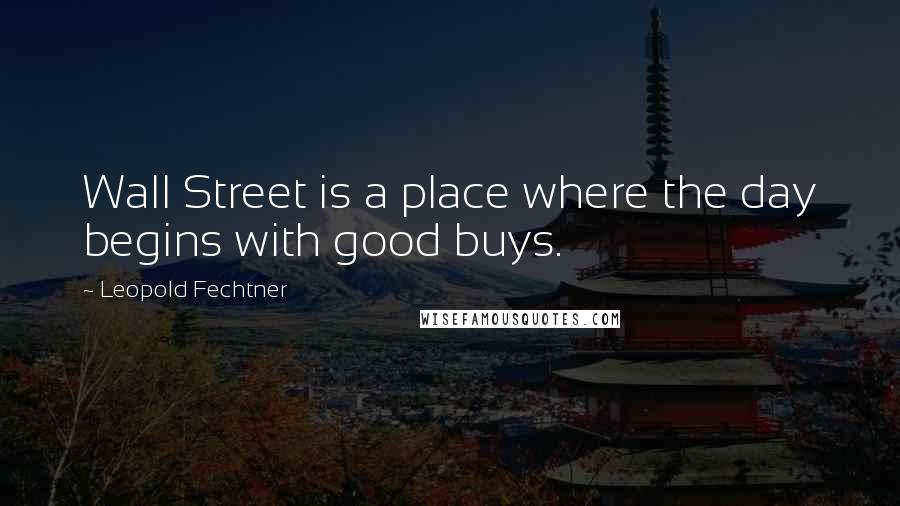 Leopold Fechtner Quotes: Wall Street is a place where the day begins with good buys.