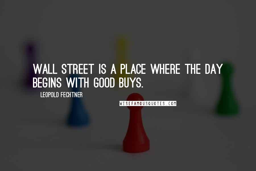 Leopold Fechtner Quotes: Wall Street is a place where the day begins with good buys.