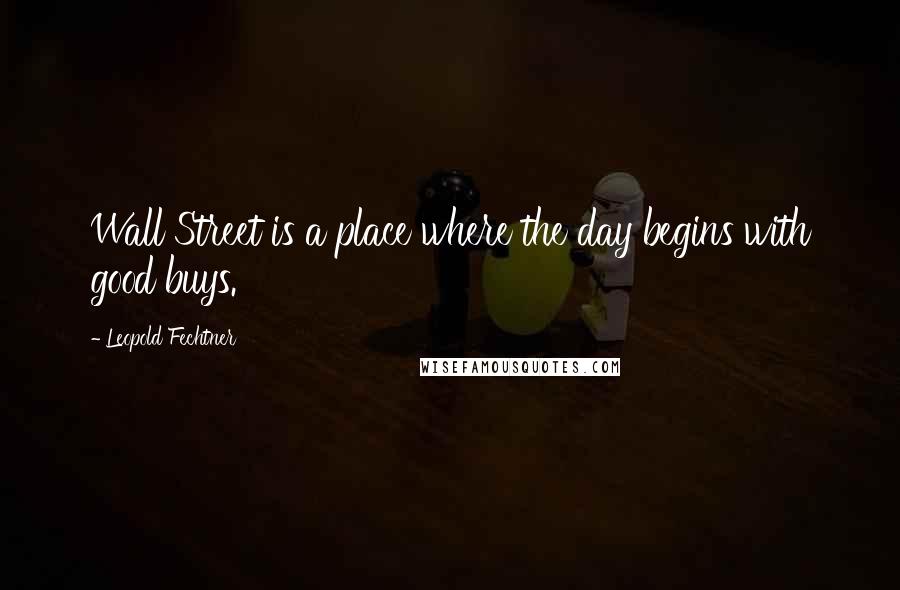 Leopold Fechtner Quotes: Wall Street is a place where the day begins with good buys.