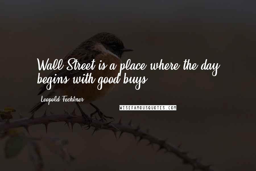 Leopold Fechtner Quotes: Wall Street is a place where the day begins with good buys.