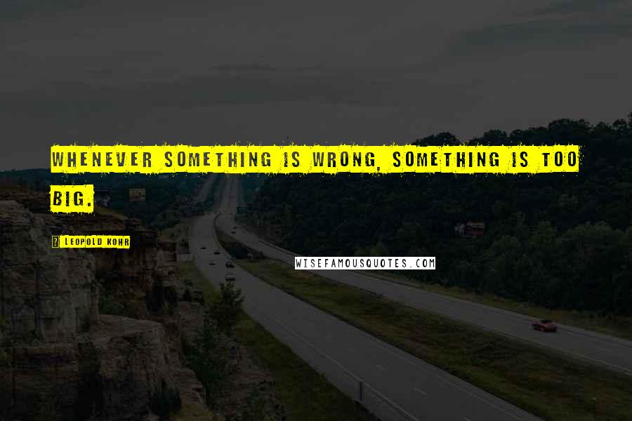 Leopold Kohr Quotes: Whenever something is wrong, something is too big.