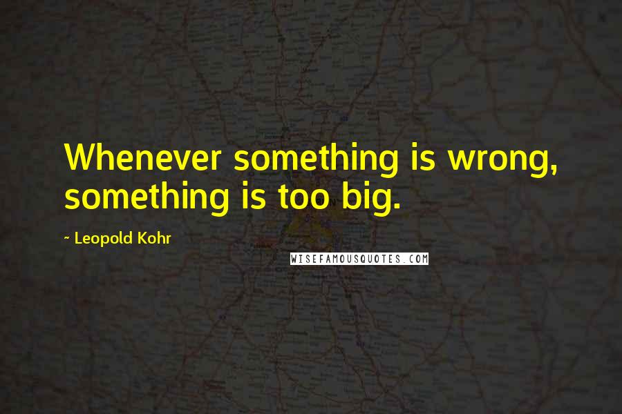 Leopold Kohr Quotes: Whenever something is wrong, something is too big.