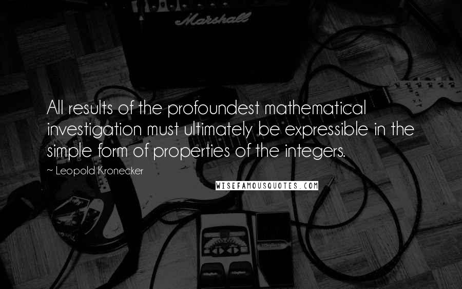 Leopold Kronecker Quotes: All results of the profoundest mathematical investigation must ultimately be expressible in the simple form of properties of the integers.