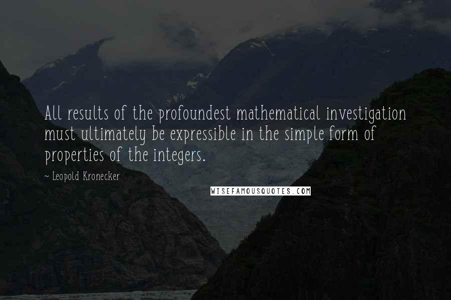 Leopold Kronecker Quotes: All results of the profoundest mathematical investigation must ultimately be expressible in the simple form of properties of the integers.