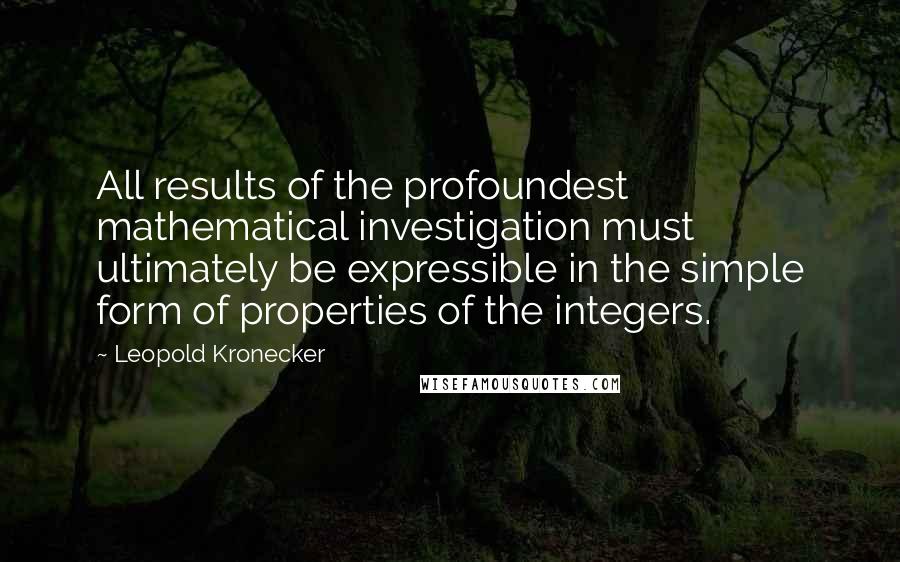 Leopold Kronecker Quotes: All results of the profoundest mathematical investigation must ultimately be expressible in the simple form of properties of the integers.