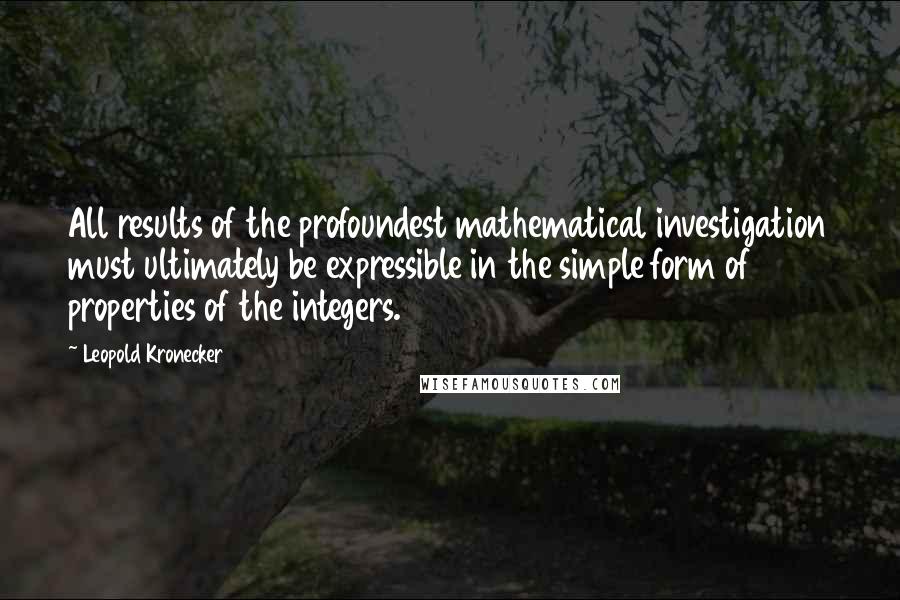 Leopold Kronecker Quotes: All results of the profoundest mathematical investigation must ultimately be expressible in the simple form of properties of the integers.