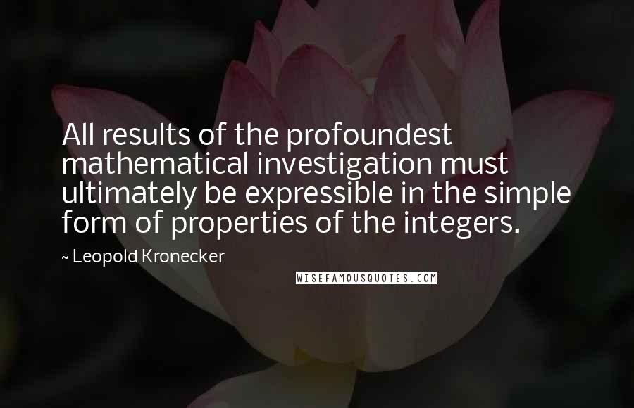 Leopold Kronecker Quotes: All results of the profoundest mathematical investigation must ultimately be expressible in the simple form of properties of the integers.