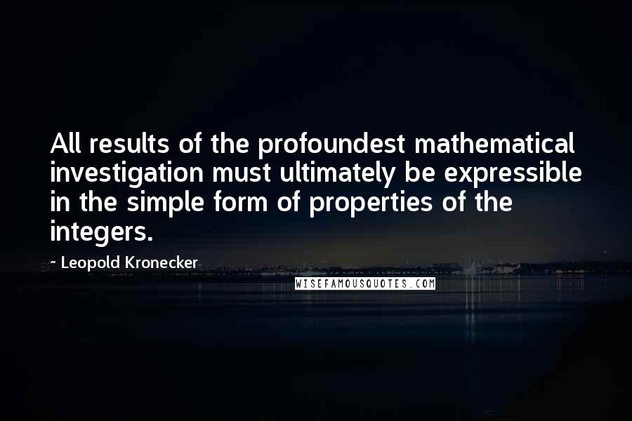 Leopold Kronecker Quotes: All results of the profoundest mathematical investigation must ultimately be expressible in the simple form of properties of the integers.