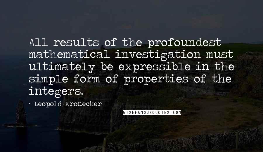 Leopold Kronecker Quotes: All results of the profoundest mathematical investigation must ultimately be expressible in the simple form of properties of the integers.