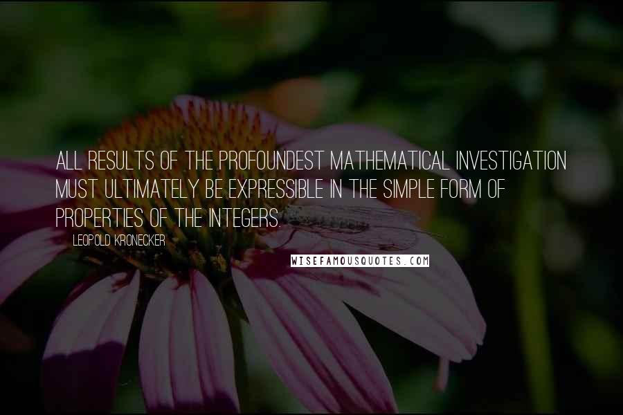 Leopold Kronecker Quotes: All results of the profoundest mathematical investigation must ultimately be expressible in the simple form of properties of the integers.