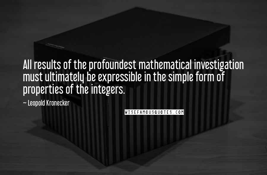Leopold Kronecker Quotes: All results of the profoundest mathematical investigation must ultimately be expressible in the simple form of properties of the integers.