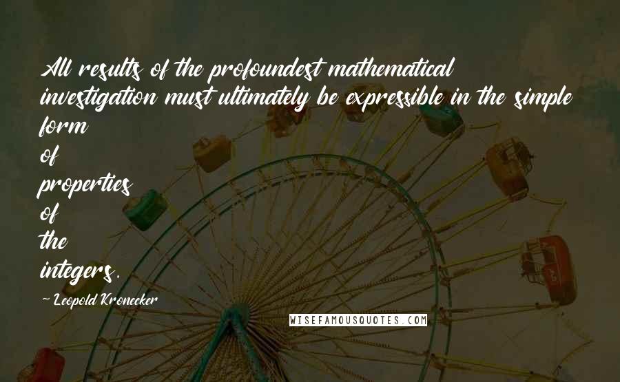 Leopold Kronecker Quotes: All results of the profoundest mathematical investigation must ultimately be expressible in the simple form of properties of the integers.