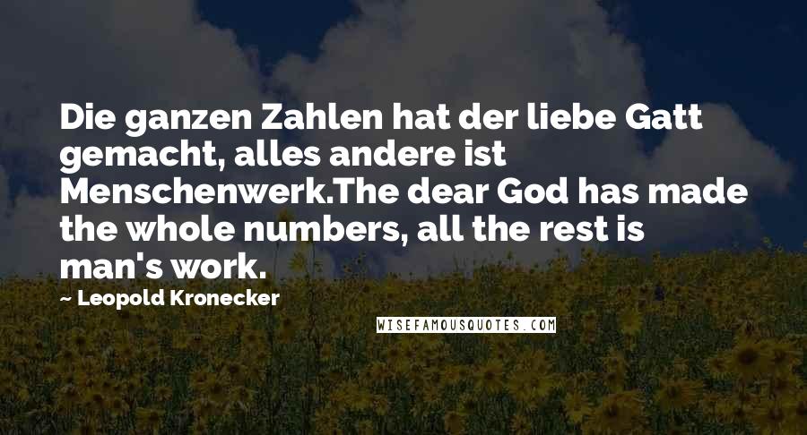 Leopold Kronecker Quotes: Die ganzen Zahlen hat der liebe Gatt gemacht, alles andere ist Menschenwerk.The dear God has made the whole numbers, all the rest is man's work.