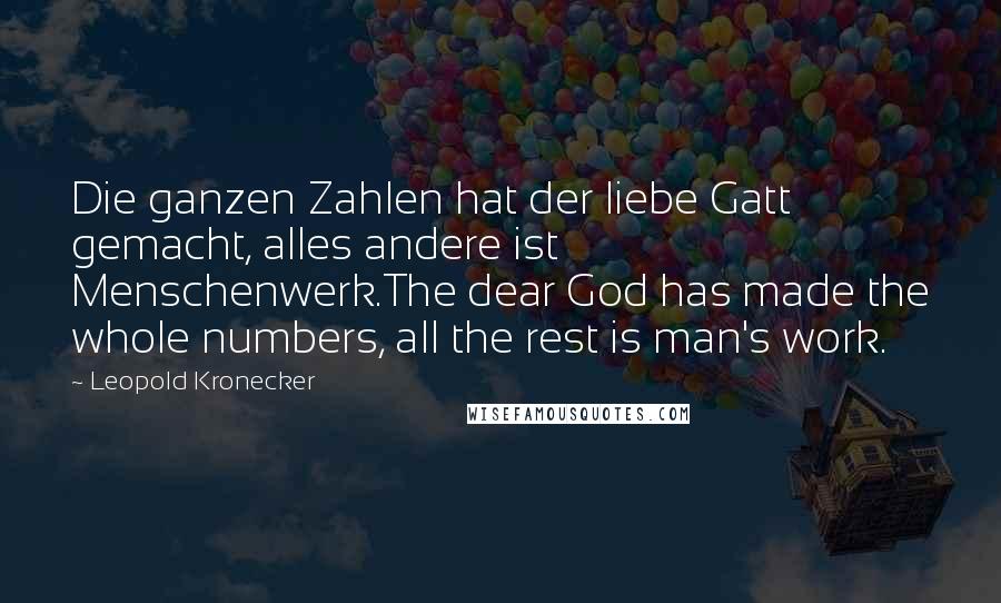 Leopold Kronecker Quotes: Die ganzen Zahlen hat der liebe Gatt gemacht, alles andere ist Menschenwerk.The dear God has made the whole numbers, all the rest is man's work.