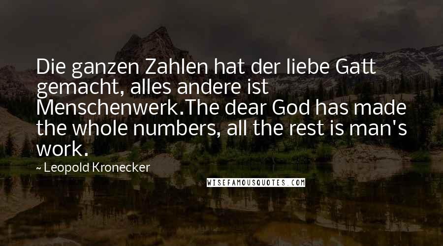 Leopold Kronecker Quotes: Die ganzen Zahlen hat der liebe Gatt gemacht, alles andere ist Menschenwerk.The dear God has made the whole numbers, all the rest is man's work.