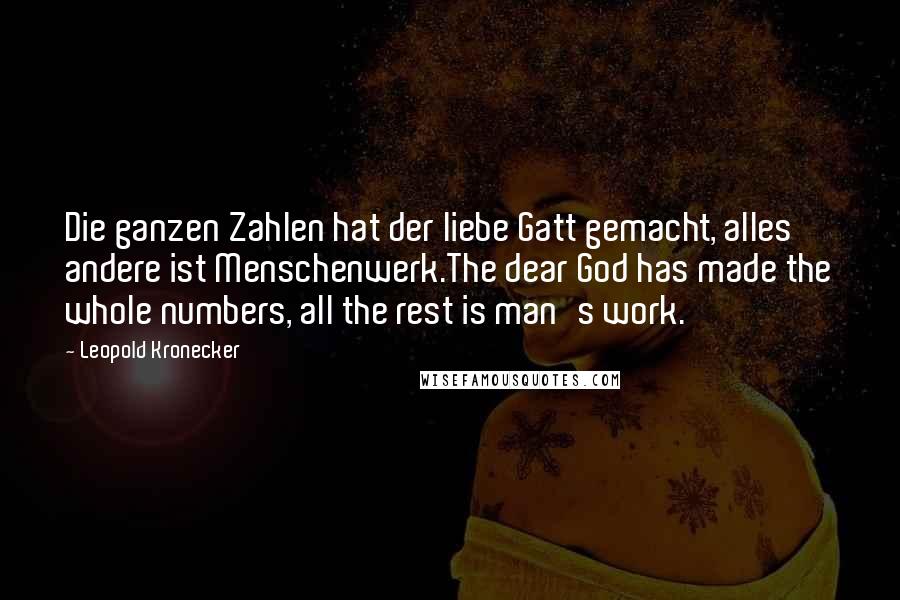 Leopold Kronecker Quotes: Die ganzen Zahlen hat der liebe Gatt gemacht, alles andere ist Menschenwerk.The dear God has made the whole numbers, all the rest is man's work.